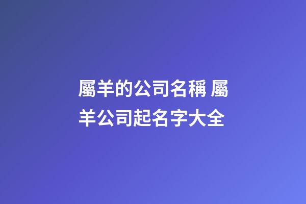 屬羊的公司名稱 屬羊公司起名字大全-第1張-公司起名-玄機派